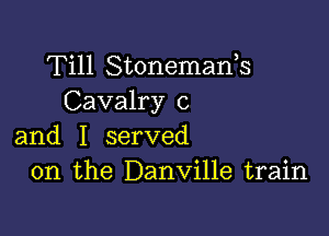 Till Stonemanh
Cavalry c

and I served
on the Danville train