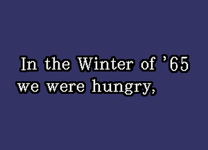 In the Winter of 65

we were hungry,