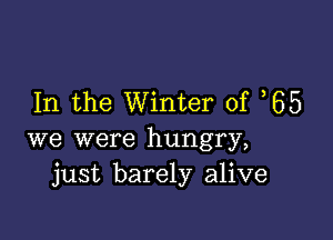 In the Winter of 65

we were hungry,
just barely alive