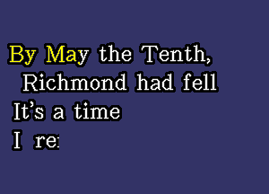 By May the Tenth,
Richmond had fell

IVS a time
I re