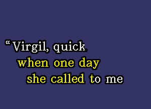 a Virgil, quick

when one day
she called to me