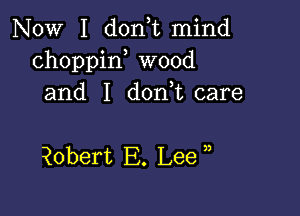 NOW I doan mind
choppin wood
and I don,t care

Qobert E. Lee