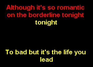 Although it's so romantic
on the borderline tonight
tonight

To bad but it's the life you
lead