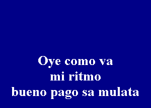 Oye como va
mi ritmo
bueno pago sa mulata