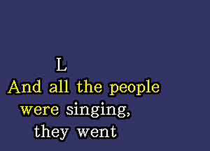 L

And all the people
were singing,
they went