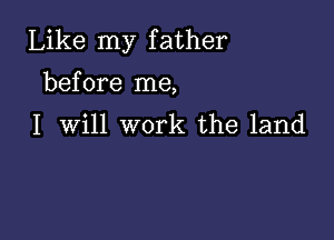 Like my father
before me,

I Will work the land