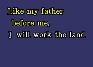 Like my father
before me,

I Will work the land