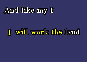 And like my L

I Will work the land