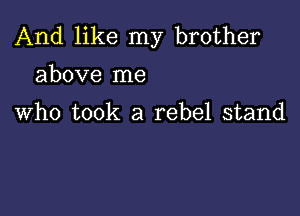 And like my brother

above me

Who took a rebel stand