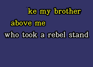 ke my brother

above me

Who took a rebel stand