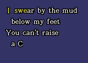 I swear by the mud

below my f eet

You can t raise
a C