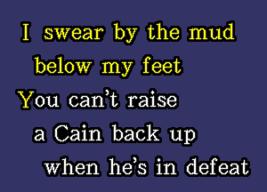 I swear by the mud
below my feet

You can t raise

a Cain back up

when he,s in defeat