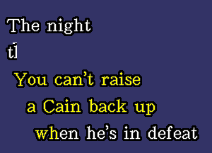 The night
151

You can t raise

a Cain back up

when he,s in defeat