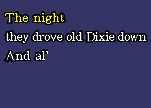 The night
they drove old Dixie down

And 311'