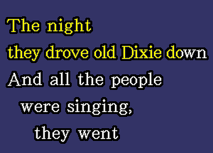 The night

they drove 01d Dixie down

And all the people

were singing,

they went