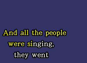 And all the people

were singing,

they went