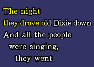 The night

they drove 01d Dixie down

And all the people

were singing,

they went