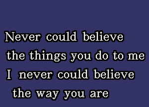 Never could believe
the things you do to me
I never could believe

the way you are