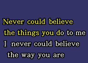 Never could believe
the things you do to me
I never could believe

the way you are