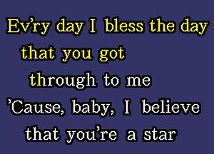 Evtry day I bless the day

that you got
through to me

Cause, baby, I believe

that you,re a star