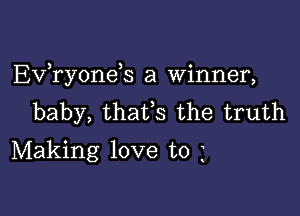 EVTyoneS a Winner,

baby, thafs the truth
Making love to 3