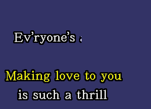 Exfryonds .

Making love to you

is such a thrill