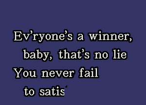 EV,ry0nds a winner,

baby, thatfs no lie

You never fail

to satis