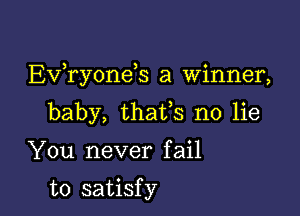 EvaoneE a winner,

baby, thafs no lie

You never fail

t0 satisf y