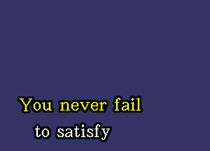 You never fail

t0 satisf y