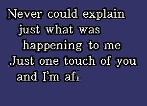 Never could explain
just what was
happening to me

Just one touch of you
and Fm afl