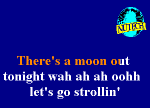 There's a moon out
tonight wah ah ah oohh
let's go strollin'