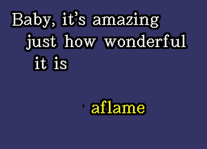 Baby, its amazing
just how wonderful
it is

aflame