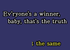 EVTyonds a winner,
baby, thatfs the truth

t the same