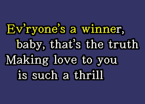 EVTyoneh a Winner,
baby, thafs the truth

Making love to you
is such a thrill