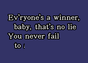 EVTyonds a winner,
baby, thafs no lie

You never fail
to