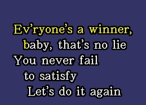 EVTyonds a winner,
baby, thafs no lie

You never fail
to satisfy
Lefs do it again