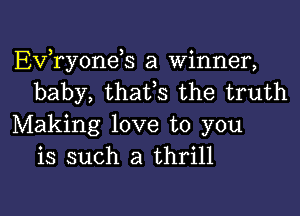 EVTyoneh a Winner,
baby, thafs the truth

Making love to you
is such a thrill