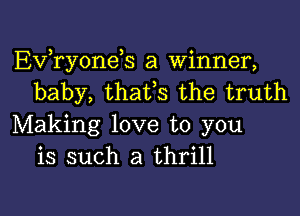 EVTyoneh a Winner,
baby, thafs the truth

Making love to you
is such a thrill