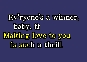 Exfryonds a Winner,
baby,tf

Making love to you
is such a thrill