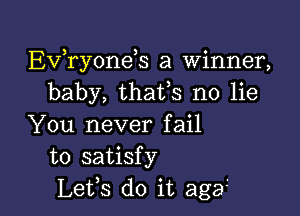 Evkyoneh a winner,
baby, thafs no lie

You never fail
to satisfy
Lefs do it agai