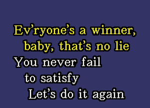 EVTyonds a winner,
baby, thafs no lie

You never fail
to satisfy
Lefs do it again