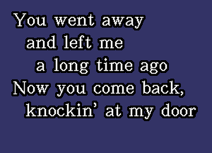 You went away
and left me
a long time ago

Now you come back,
knockin, at my door