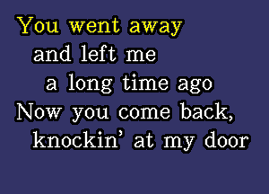 You went away
and left me
a long time ago

Now you come back,
knockin, at my door