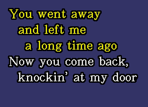 You went away
and left me
a long time ago

Now you come back,
knockin, at my door