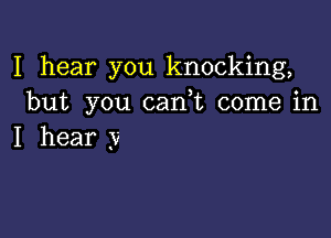 I hear you knocking,
but you.cani conuain

I hear y