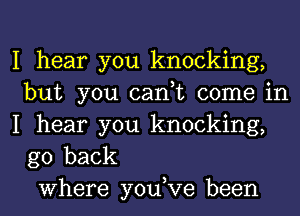 I hear you knocking,
but you can,t come in
I hear you knocking,
go back
Where you,Ve been