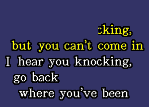 sking,
but you cam come in

I hear you knocking,

go back
where youKze been