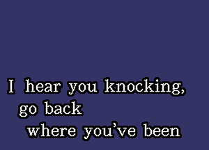 I hear you knocking,
go back
where you,ve been