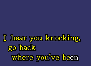 I hear you knocking,
go back
where you,ve been