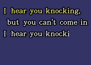 I hear you knocking,

but you can)t come in

I hear you knocki